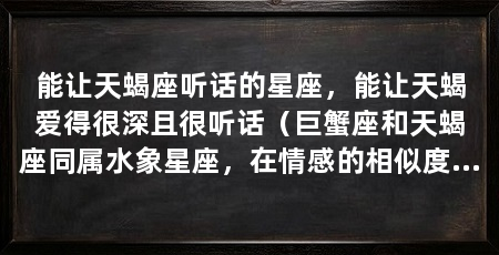 能让天蝎座听话的星座，能让天蝎爱得很深且很听话（巨蟹座和天蝎座同属水象星座，在情感的相似度上还是很高的