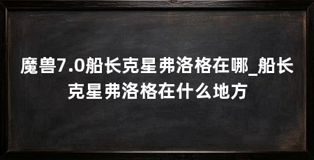 魔兽7.0船长克星弗洛格在哪_船长克星弗洛格在什么地方