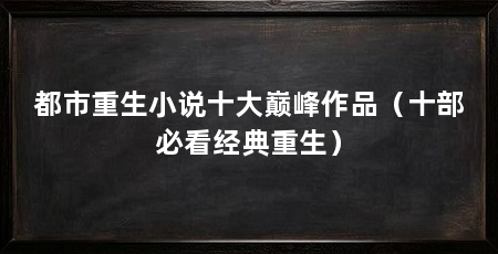 都市重生小说十大巅峰作品（十部必看经典重生）