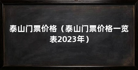 泰山门票价格（泰山门票价格一览表2023年）