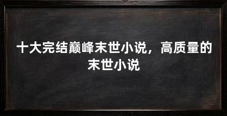 十大完结巅峰末世小说，高质量的末世小说