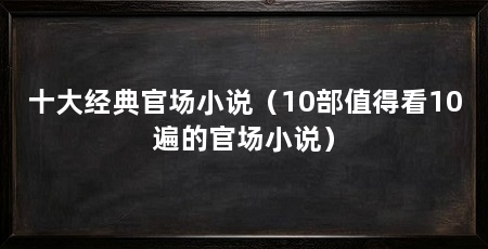 十大经典官场小说（10部值得看10遍的官场小说）