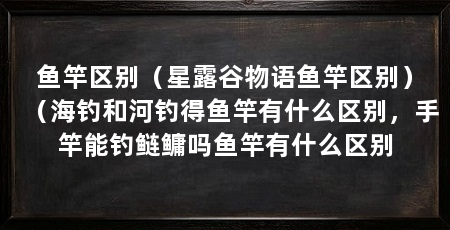 鱼竿区别（星露谷物语鱼竿区别）（海钓和河钓得鱼竿有什么区别，手竿能钓鲢鳙吗鱼竿有什么区别