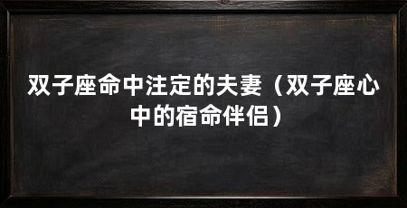 双子座命中注定的夫妻（双子座心中的宿命伴侣）