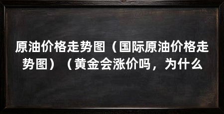 原油价格走势图（国际原油价格走势图）（黄金会涨价吗，为什么