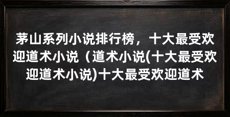 茅山系列小说排行榜，十大最受欢迎道术小说（道术小说(十大最受欢迎道术小说)十大最受欢迎道术