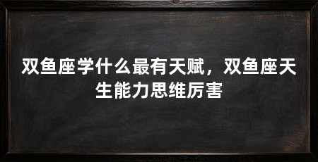 双鱼座学什么最有天赋，双鱼座天生能力思维厉害