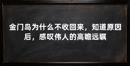 金门岛为什么不收回来,知道原因后,感叹伟人的高瞻远瞩