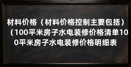 材料价格（材料价格控制主要包括）（100平米房子水电装修价格清单100平米房子水电装修价格明细表