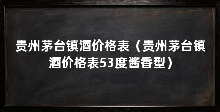 贵州茅台镇酒价格表（贵州茅台镇酒价格表53度酱香型）