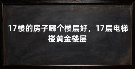 17楼的房子哪个楼层好，17层电梯楼黄金楼层