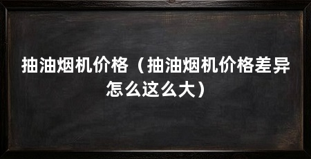 抽油烟机价格（抽油烟机价格差异怎么这么大）