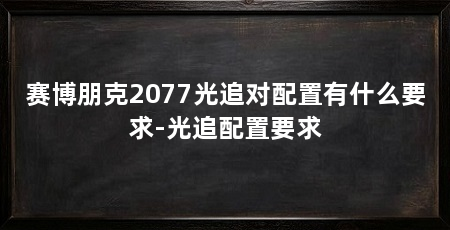 赛博朋克2077光追对配置有什么要求-光追配置要求