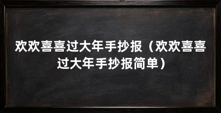 欢欢喜喜过大年手抄报(欢欢喜喜过大年手抄报简单)