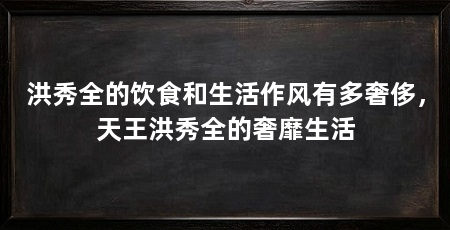 洪秀全的饮食和生活作风有多奢侈,天王洪秀全的奢靡生活