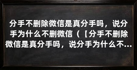 分手不删除微信是真分手吗，说分手为什么不删微信（【分手不删除微信是真分手吗，说分手为什么不删除微信