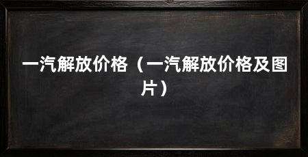 一汽解放价格（一汽解放价格及图片）