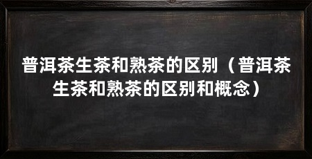 普洱茶生茶和熟茶的区别（普洱茶生茶和熟茶的区别和概念）