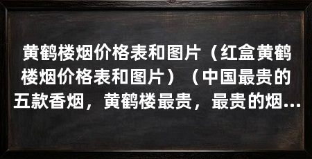 黄鹤楼烟价格表和图片（红盒黄鹤楼烟价格表和图片）（中国最贵的五款香烟，黄鹤楼最贵，最贵的烟多少钱一条