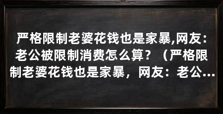 严格限制老婆花钱也是家暴,网友：老公被限制消费怎么算？（严格限制老婆花钱也是家暴，网友：老公被限制消费怎么算
