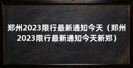郑州2023限行最新通知今天（郑州2023限行最新通知今天新郑）