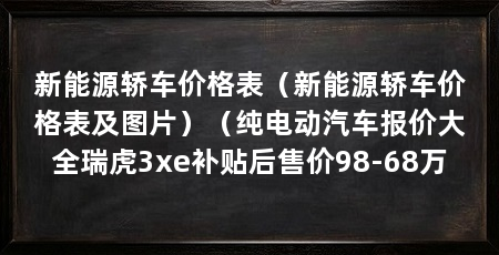 新能源轿车价格表（新能源轿车价格表及图片）（纯电动汽车报价大全瑞虎3xe补贴后售价98-68万
