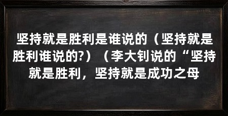 坚持就是胜利是谁说的(坚持就是胜利谁说的?)(李大钊说的“坚持就是胜利,坚持就是成功之母