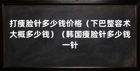 打瘦脸针多少钱价格（下巴整容术大概多少钱）（韩国瘦脸针多少钱一针