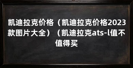 凯迪拉克价格(凯迪拉克价格2023款图片大全)(凯迪拉克ats-l值不值得买