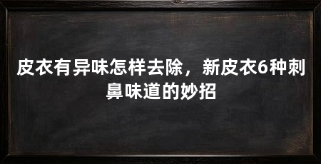 皮衣有异味怎样去除,新皮衣6种刺鼻味道的妙招