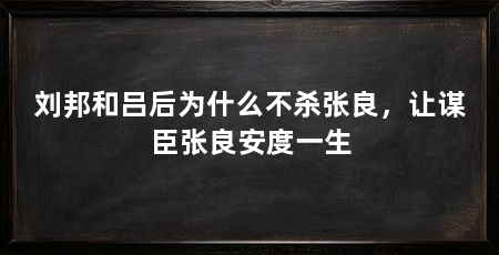 刘邦和吕后为什么不杀张良，让谋臣张良安度一生