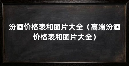 汾酒价格表和图片大全（高端汾酒价格表和图片大全）