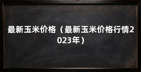 最新玉米价格（最新玉米价格行情2023年）