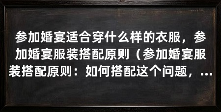 参加婚宴适合穿什么样的衣服，参加婚宴服装搭配原则（参加婚宴服装搭配原则：如何搭配这个问题，解决单身问题