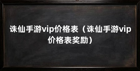 诛仙手游vip价格表（诛仙手游vip价格表奖励）