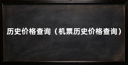 历史价格查询(机票历史价格查询)