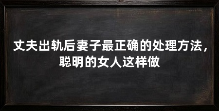 丈夫出轨后妻子最正确的处理方法,聪明的女人这样做