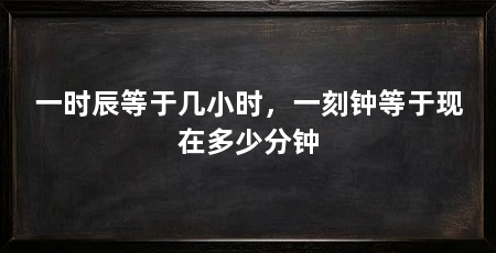 一时辰等于几小时,一刻钟等于现在多少分钟