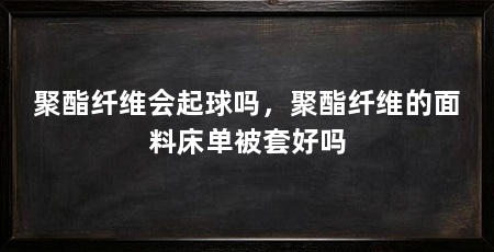 聚酯纤维会起球吗，聚酯纤维的面料床单被套好吗