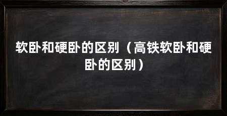 软卧和硬卧的区别(高铁软卧和硬卧的区别)