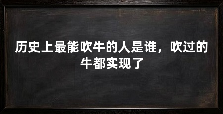 历史上最能吹牛的人是谁，吹过的牛都实现了