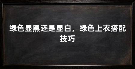 绿色显黑还是显白,绿色上衣搭配技巧