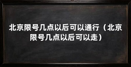 北京限号几点以后可以通行(北京限号几点以后可以走)