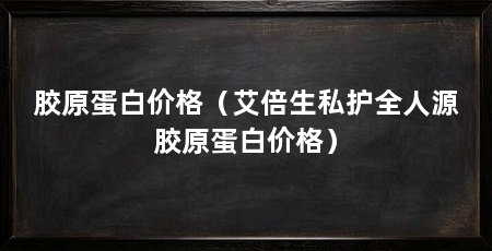 胶原蛋白价格(艾倍生私护全人源胶原蛋白价格)