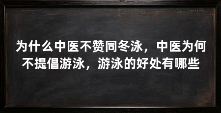 为什么中医不赞同冬泳,中医为何不提倡游泳,游泳的好处有哪些