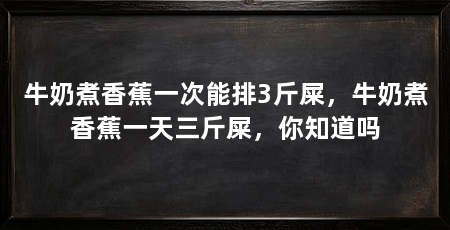 牛奶煮香蕉一次能排3斤屎,牛奶煮香蕉一天三斤屎,你知道吗
