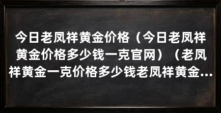 今日老凤祥黄金价格（今日老凤祥黄金价格多少钱一克官网）（老凤祥黄金一克价格多少钱老凤祥黄金一克价格是多少钱