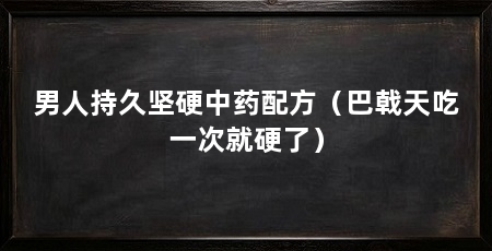 男人持久坚硬中药配方（巴戟天吃一次就硬了）