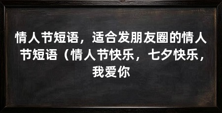 情人节短语，适合发朋友圈的情人节短语（情人节快乐，七夕快乐，我爱你