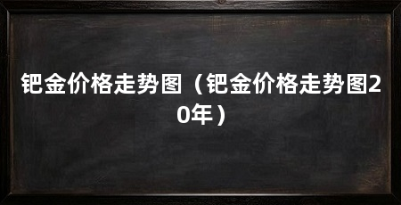 钯金价格走势图（钯金价格走势图20年）